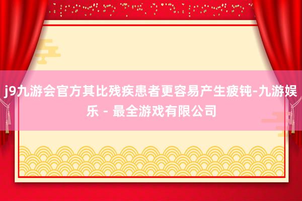 j9九游会官方其比残疾患者更容易产生疲钝-九游娱乐 - 最全游戏有限公司