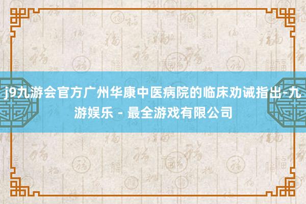 j9九游会官方广州华康中医病院的临床劝诫指出-九游娱乐 - 最全游戏有限公司