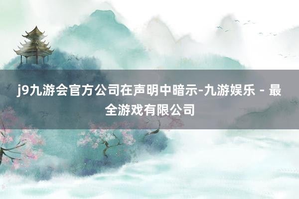 j9九游会官方　　公司在声明中暗示-九游娱乐 - 最全游戏有限公司