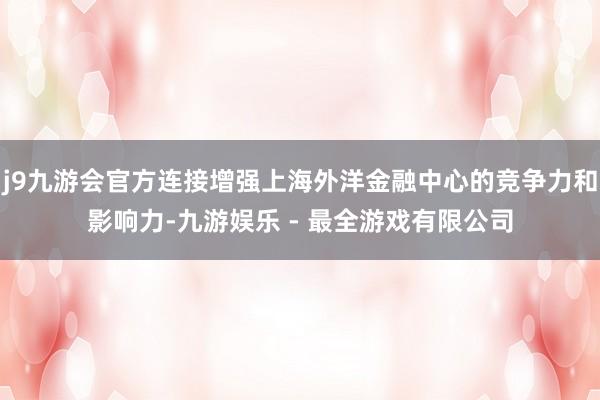 j9九游会官方连接增强上海外洋金融中心的竞争力和影响力-九游娱乐 - 最全游戏有限公司