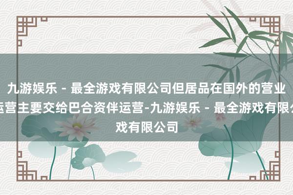 九游娱乐 - 最全游戏有限公司但居品在国外的营业化运营主要交给巴合资伴运营-九游娱乐 - 最全游戏有限公司