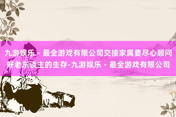 九游娱乐 - 最全游戏有限公司交接家属要尽心顾问好老东谈主的生存-九游娱乐 - 最全游戏有限公司