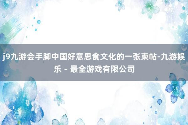 j9九游会手脚中国好意思食文化的一张柬帖-九游娱乐 - 最全游戏有限公司