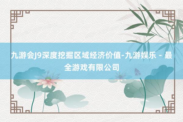 九游会J9深度挖掘区域经济价值-九游娱乐 - 最全游戏有限公司